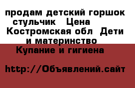 продам детский горшок стульчик › Цена ­ 100 - Костромская обл. Дети и материнство » Купание и гигиена   